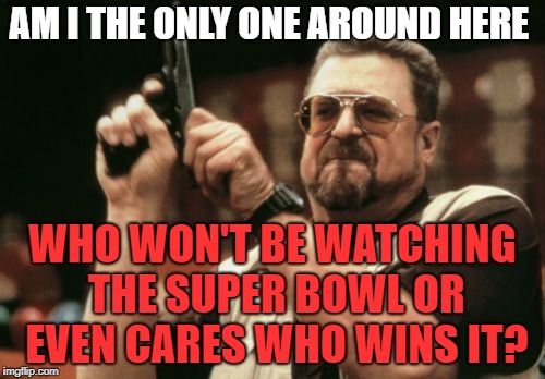 Am I The Only One Around Here Meme | AM I THE ONLY ONE AROUND HERE; WHO WON'T BE WATCHING THE SUPER BOWL OR EVEN CARES WHO WINS IT? | image tagged in memes,am i the only one around here,superbowl,i don't care | made w/ Imgflip meme maker
