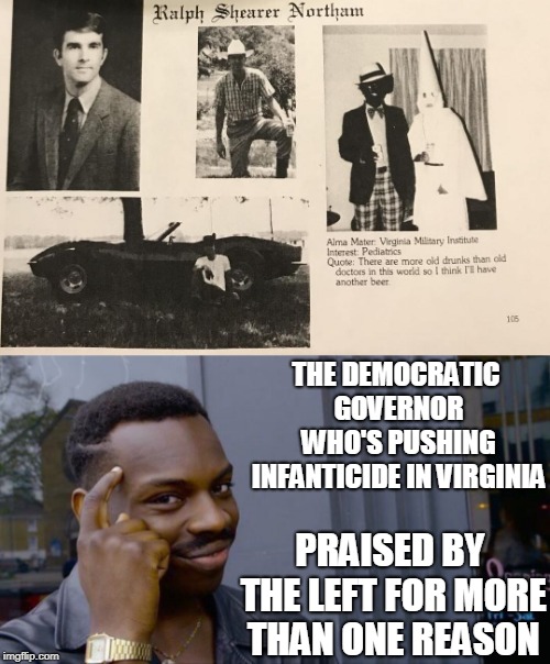I wonder if he will be shamed into resigning, will it be called for, or double standards?  | THE DEMOCRATIC GOVERNOR WHO'S PUSHING INFANTICIDE IN VIRGINIA; PRAISED BY THE LEFT FOR MORE THAN ONE REASON | image tagged in memes,roll safe think about it,black face,kkk,democrats,abortion | made w/ Imgflip meme maker