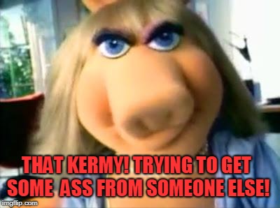 Mad Miss Piggy | THAT KERMY! TRYING TO GET SOME  ASS FROM SOMEONE ELSE! | image tagged in mad miss piggy | made w/ Imgflip meme maker