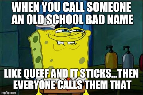 Don't You Squidward Meme | WHEN YOU CALL SOMEONE AN OLD SCHOOL BAD NAME; LIKE QUEEF AND IT STICKS...THEN EVERYONE CALLS THEM THAT | image tagged in memes,dont you squidward | made w/ Imgflip meme maker