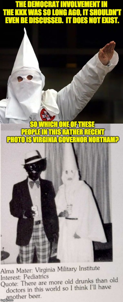 THE DEMOCRAT INVOLVEMENT IN THE KKK WAS SO LONG AGO, IT SHOULDN'T EVEN BE DISCUSSED.  IT DOES NOT EXIST. SO WHICH ONE OF THESE PEOPLE IN THIS RATHER RECENT PHOTO IS VIRGINIA GOVERNOR NORTHAM? | image tagged in kkk | made w/ Imgflip meme maker