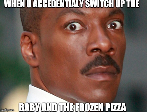 Eddie Murphy Uh Oh | WHEN U ACCEDENTIALY SWITCH UP THE; BABY AND THE FROZEN PIZZA | image tagged in eddie murphy uh oh | made w/ Imgflip meme maker