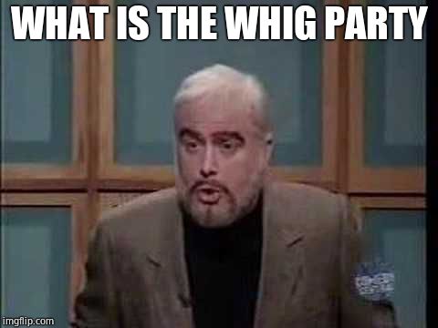 snl jeopardy sean connery | WHAT IS THE WHIG PARTY | image tagged in snl jeopardy sean connery | made w/ Imgflip meme maker