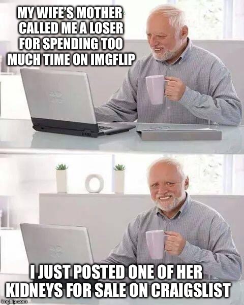 Hide the Pain Harold Meme | MY WIFE’S MOTHER CALLED ME A LOSER FOR SPENDING TOO MUCH TIME ON IMGFLIP; I JUST POSTED ONE OF HER KIDNEYS FOR SALE ON CRAIGSLIST | image tagged in memes,hide the pain harold | made w/ Imgflip meme maker