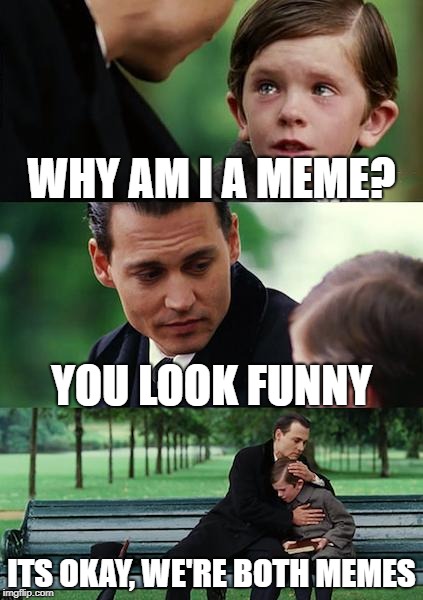 Why are any of us | WHY AM I A MEME? YOU LOOK FUNNY; ITS OKAY, WE'RE BOTH MEMES | image tagged in memes,finding neverland | made w/ Imgflip meme maker