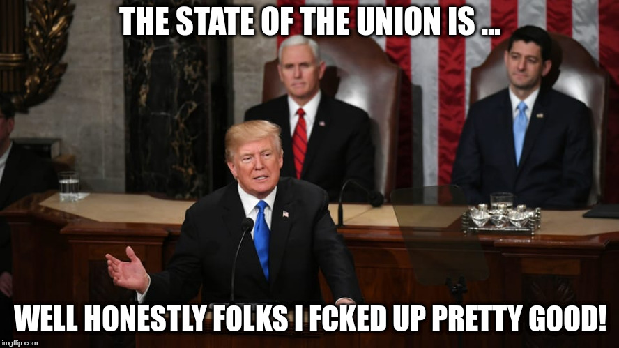 It's not just Pelosi who's afraid of the truth Mr. President! | THE STATE OF THE UNION IS ... WELL HONESTLY FOLKS I FCKED UP PRETTY GOOD! | image tagged in trump,humor,state of the union | made w/ Imgflip meme maker