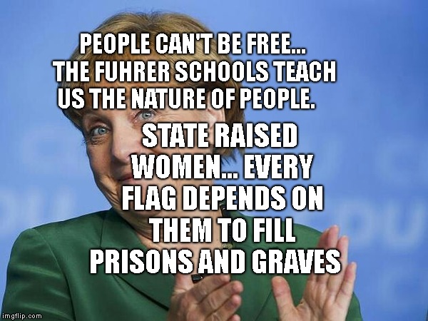 Angela Merkel | PEOPLE CAN'T BE FREE... THE FUHRER SCHOOLS TEACH US THE NATURE OF PEOPLE. STATE RAISED WOMEN... EVERY FLAG DEPENDS ON THEM TO FILL PRISONS AND GRAVES | image tagged in angela merkel | made w/ Imgflip meme maker