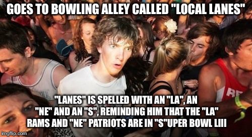 Sudden Clarity Clarence | GOES TO BOWLING ALLEY CALLED "LOCAL LANES"; "LANES" IS SPELLED WITH AN "LA", AN "NE" AND AN "S", REMINDING HIM THAT THE "LA" RAMS AND "NE" PATRIOTS ARE IN "S"UPER BOWL LIII | image tagged in memes,sudden clarity clarence,super bowl,new england patriots,bowling,bad pun | made w/ Imgflip meme maker