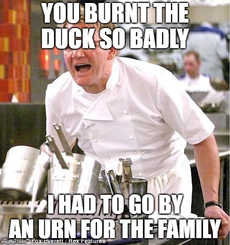 Chef Gordon Ramsay Meme | YOU BURNT THE DUCK SO BADLY; I HAD TO GO BY AN URN FOR THE FAMILY | image tagged in memes,chef gordon ramsay | made w/ Imgflip meme maker