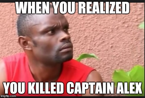 WHEN YOU REALIZED; YOU KILLED CAPTAIN ALEX | image tagged in who killed captain alex,original meme | made w/ Imgflip meme maker