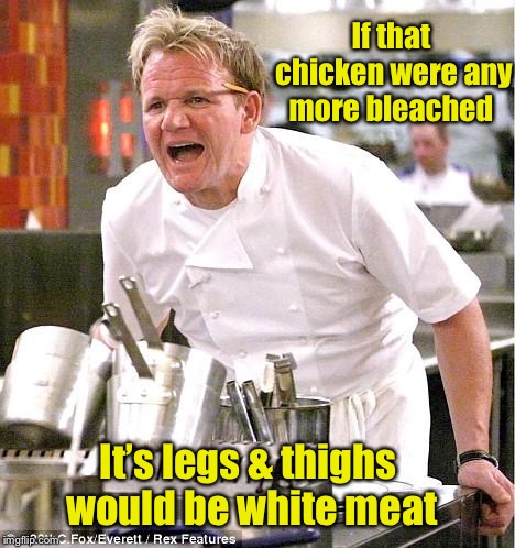 Yes, some buy spoiled chicken & bleach it before pressure cooking or frying | If that chicken were any more bleached; It’s legs & thighs would be white meat | image tagged in memes,chef gordon ramsay,bleached chicken,yum,all white meat,gross | made w/ Imgflip meme maker