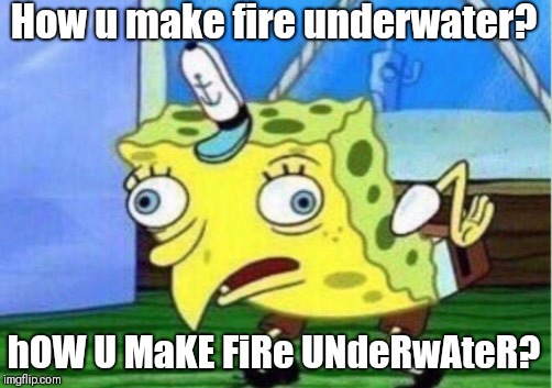 Mocking Spongebob Meme | How u make fire underwater? hOW U MaKE FiRe UNdeRwAteR? | image tagged in memes,mocking spongebob | made w/ Imgflip meme maker
