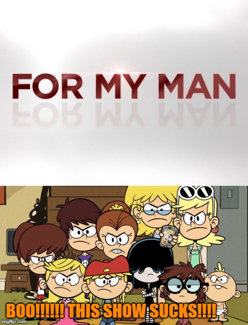 Loud Sisters hate For My Man | BOO!!!!!! THIS SHOW SUCKS!!!! | image tagged in the loud sisters mad,tv one,investigative news shows,stupid tv shows | made w/ Imgflip meme maker