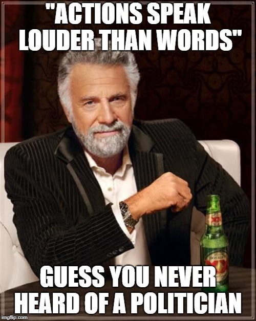 The Most Interesting Man In The World | "ACTIONS SPEAK LOUDER THAN WORDS"; GUESS YOU NEVER HEARD OF A POLITICIAN | image tagged in memes,the most interesting man in the world | made w/ Imgflip meme maker