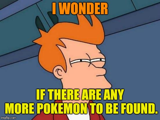 Random thought of the day | I WONDER; IF THERE ARE ANY MORE POKEMON TO BE FOUND. | image tagged in memes,futurama fry | made w/ Imgflip meme maker