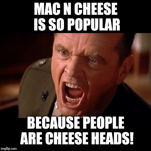 Colonel Jessup screaming in "A Few Good Men" | MAC N CHEESE IS SO POPULAR BECAUSE PEOPLE ARE CHEESE HEADS! | image tagged in colonel jessup screaming in a few good men | made w/ Imgflip meme maker