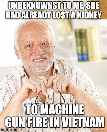 harold unsure | UNBEKNOWNST TO ME, SHE HAD ALREADY LOST A KIDNEY TO MACHINE GUN FIRE IN VIETNAM | image tagged in harold unsure | made w/ Imgflip meme maker