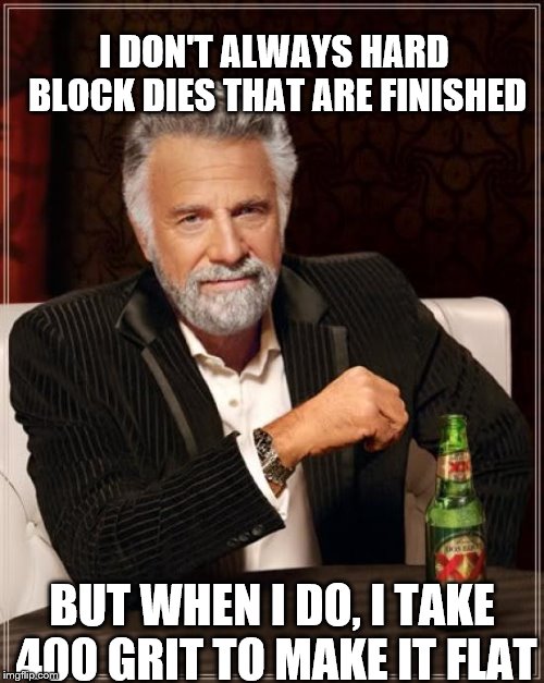 The Most Interesting Man In The World | I DON'T ALWAYS HARD BLOCK DIES THAT ARE FINISHED; BUT WHEN I DO, I TAKE 400 GRIT TO MAKE IT FLAT | image tagged in memes,the most interesting man in the world | made w/ Imgflip meme maker