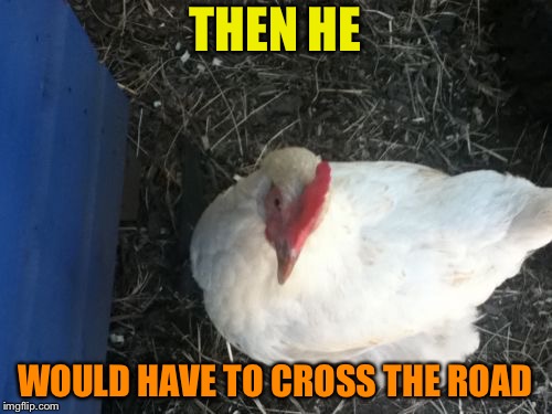 Angry Chicken Boss Meme | THEN HE WOULD HAVE TO CROSS THE ROAD | image tagged in memes,angry chicken boss | made w/ Imgflip meme maker