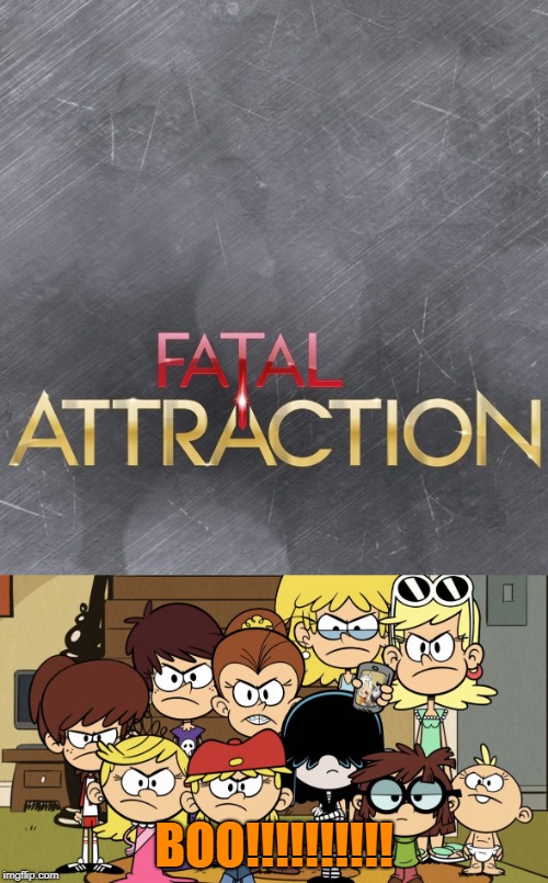 The Loud Sisters jeer Fatal Attraction | BOO!!!!!!!!!! | image tagged in the loud sisters mad,stupid tv shows,the loud house | made w/ Imgflip meme maker