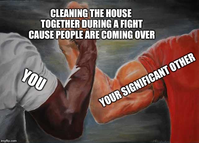 Arm wrestling meme template | CLEANING THE HOUSE TOGETHER DURING A FIGHT CAUSE PEOPLE ARE COMING OVER; YOUR SIGNIFICANT OTHER; YOU | image tagged in arm wrestling meme template | made w/ Imgflip meme maker
