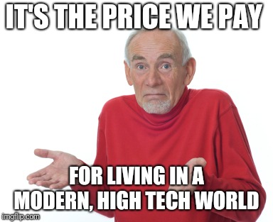 Old Man Shrugging | IT'S THE PRICE WE PAY FOR LIVING IN A MODERN, HIGH TECH WORLD | image tagged in old man shrugging | made w/ Imgflip meme maker