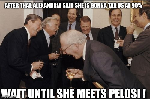 Laughing Men In Suits | AFTER THAT, ALEXANDRIA SAID SHE IS GONNA TAX US AT 90%; WAIT UNTIL SHE MEETS PELOSI ! | image tagged in memes,laughing men in suits | made w/ Imgflip meme maker
