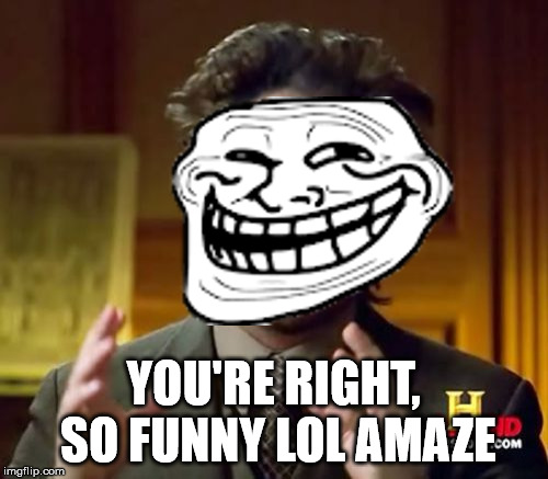 Ancient Aliens Meme | YOU'RE RIGHT, SO FUNNY LOL AMAZE | image tagged in memes,ancient aliens | made w/ Imgflip meme maker