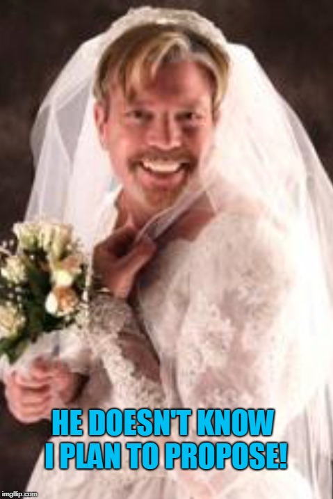 Man in wedding dress | HE DOESN'T KNOW I PLAN TO PROPOSE! | image tagged in man in wedding dress | made w/ Imgflip meme maker