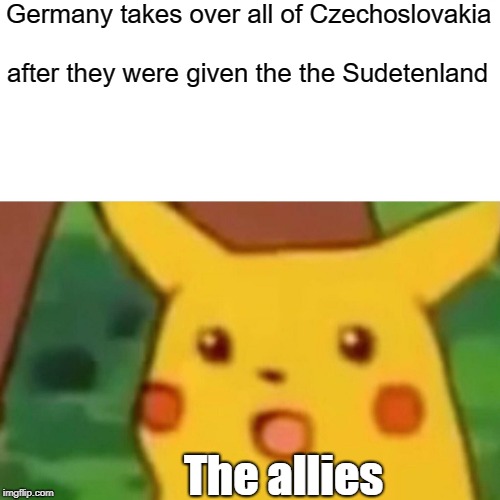 Surprised Pikachu Meme | Germany takes over all of Czechoslovakia; after they were given the the Sudetenland; The allies | image tagged in memes,surprised pikachu | made w/ Imgflip meme maker