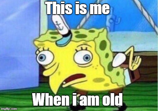 Mocking Spongebob | This is me; When i am old | image tagged in memes,mocking spongebob | made w/ Imgflip meme maker