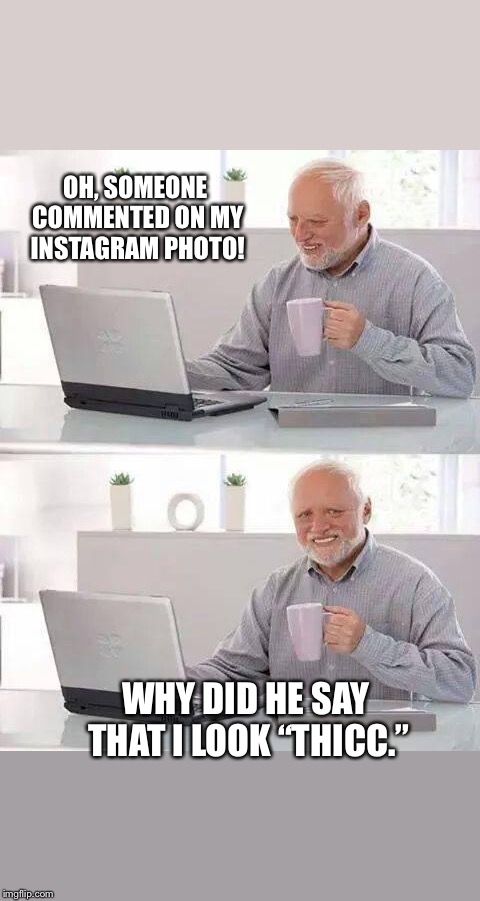 Hide the Pain Harold | OH, SOMEONE COMMENTED ON MY INSTAGRAM PHOTO! WHY DID HE SAY THAT I LOOK “THICC.” | image tagged in memes,hide the pain harold | made w/ Imgflip meme maker