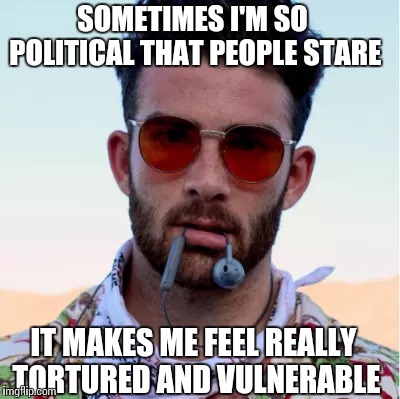 Political Hipster | SOMETIMES I'M SO POLITICAL THAT PEOPLE STARE; IT MAKES ME FEEL REALLY TORTURED AND VULNERABLE | image tagged in political hipster,social justice warrior,hipster,regressive left,mating,strategy | made w/ Imgflip meme maker