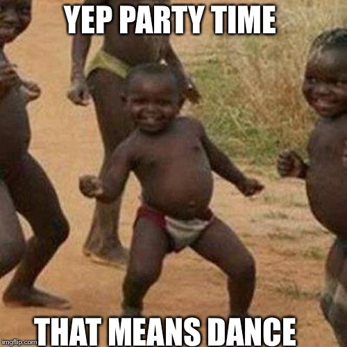 Third World Success Kid | YEP PARTY TIME; THAT MEANS DANCE | image tagged in memes,third world success kid | made w/ Imgflip meme maker