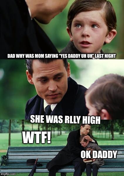 Finding Neverland Meme | DAD WHY WAS MOM SAYING “YES DADDY UH UH” LAST NIGHT; SHE WAS RLLY HIGH; WTF! OK DADDY | image tagged in memes,finding neverland | made w/ Imgflip meme maker