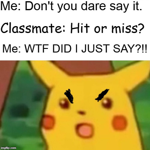 Surprised Pikachu Meme | Me: Don't you dare say it. Classmate: Hit or miss? Me: WTF DID I JUST SAY?!! | image tagged in memes,surprised pikachu | made w/ Imgflip meme maker