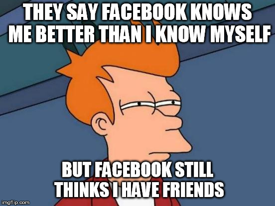 Not a FB fan, but a joke's a joke | THEY SAY FACEBOOK KNOWS ME BETTER THAN I KNOW MYSELF; BUT FACEBOOK STILL THINKS I HAVE FRIENDS | image tagged in memes,futurama fry,facebook | made w/ Imgflip meme maker