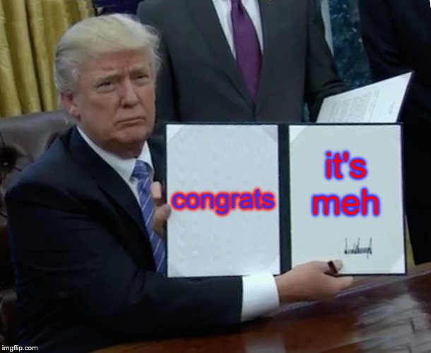 Trump Bill Signing Meme | congrats; it's meh | image tagged in memes,trump bill signing | made w/ Imgflip meme maker