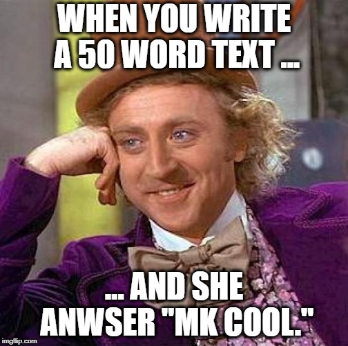 Creepy Condescending Wonka Meme | WHEN YOU WRITE A 50 WORD TEXT ... ... AND SHE ANWSER "MK COOL." | image tagged in memes,creepy condescending wonka | made w/ Imgflip meme maker