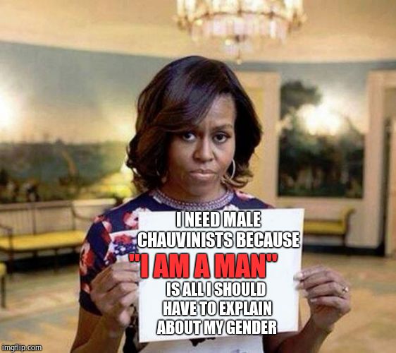 Michelle Obama blank sheet | I NEED MALE CHAUVINISTS BECAUSE "I AM A MAN" IS ALL I SHOULD HAVE TO EXPLAIN ABOUT MY GENDER | image tagged in michelle obama blank sheet | made w/ Imgflip meme maker