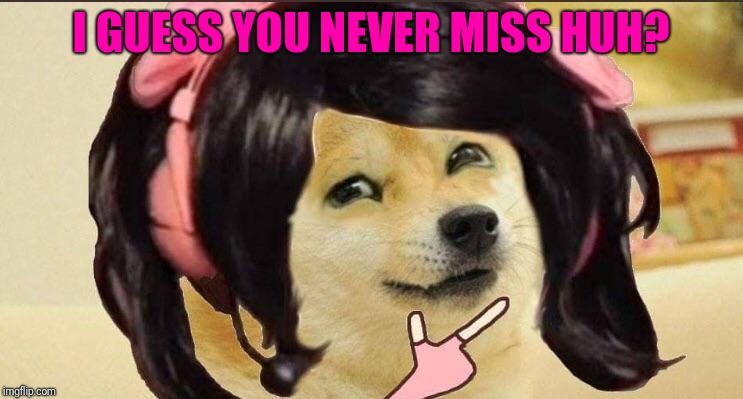 Hit or miss | I GUESS YOU NEVER MISS HUH? | image tagged in hit or miss | made w/ Imgflip meme maker