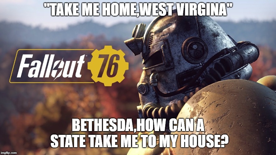 Fallout 76 Logo | "TAKE ME HOME,WEST VIRGINA"; BETHESDA,HOW CAN A STATE TAKE ME TO MY HOUSE? | image tagged in fallout 76 logo | made w/ Imgflip meme maker