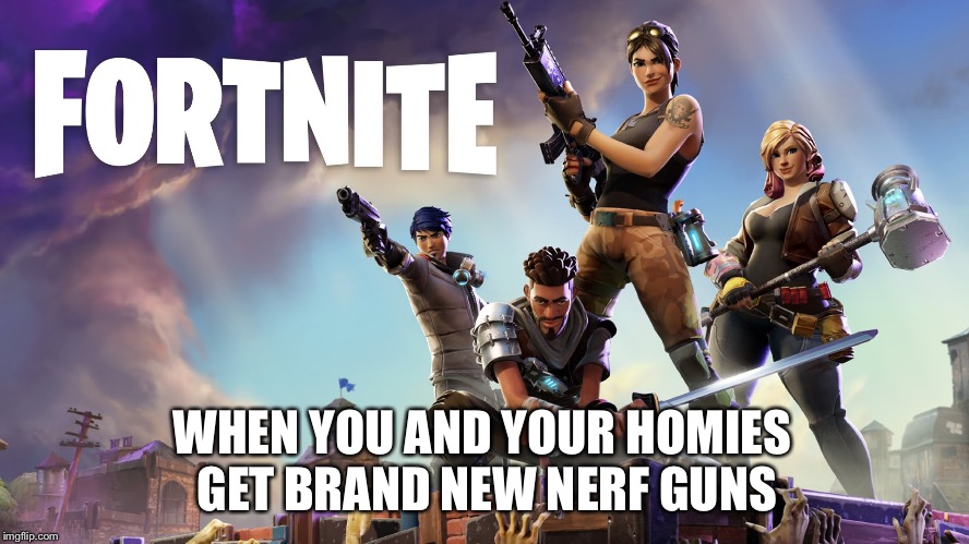 Fortnite | WHEN YOU AND YOUR HOMIES GET BRAND NEW NERF GUNS | image tagged in fortnite | made w/ Imgflip meme maker