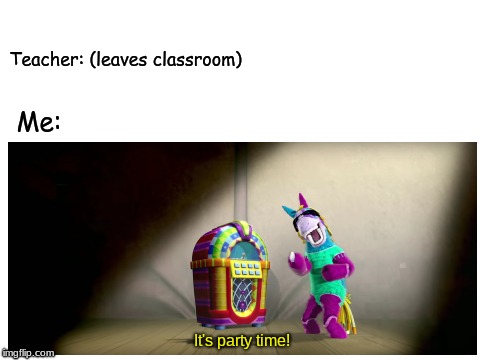 It's Party Time | Teacher: (leaves classroom); Me:; It's party time! | image tagged in memes,party time | made w/ Imgflip meme maker