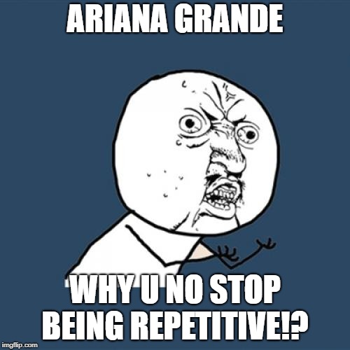 Y U No Meme | ARIANA GRANDE; WHY U NO STOP BEING REPETITIVE!? | image tagged in memes,y u no | made w/ Imgflip meme maker