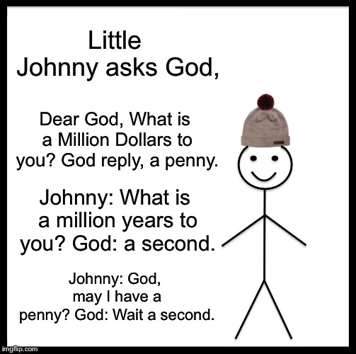 Be Like Bill Meme | Little Johnny asks God, Dear God, What is a Million Dollars to you?
God reply, a penny. Johnny: What is a million years to you?
God: a second. Johnny: God, may I have a penny?
God: Wait a second. | image tagged in memes,be like bill | made w/ Imgflip meme maker