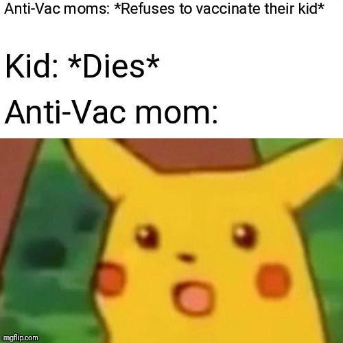 Surprised Pikachu | Anti-Vac moms: *Refuses to vaccinate their kid*; Kid: *Dies*; Anti-Vac mom: | image tagged in memes,surprised pikachu | made w/ Imgflip meme maker