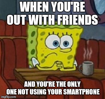 Lonely Spongebob | WHEN YOU'RE OUT WITH FRIENDS; AND YOU'RE THE ONLY ONE NOT USING YOUR SMARTPHONE | image tagged in lonely spongebob | made w/ Imgflip meme maker