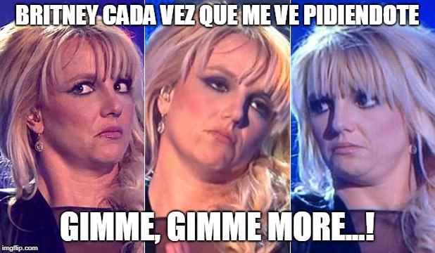 BRITNEY CADA VEZ QUE ME VE PIDIENDOTE; GIMME, GIMME MORE...! | made w/ Imgflip meme maker