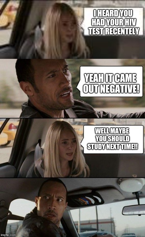I HEARD YOU HAD YOUR HIV TEST RECENTELY; YEAH IT CAME OUT NEGATIVE! WELL MAYBE YOU SHOULD STUDY NEXT TIME!! | image tagged in memes,the rock driving | made w/ Imgflip meme maker